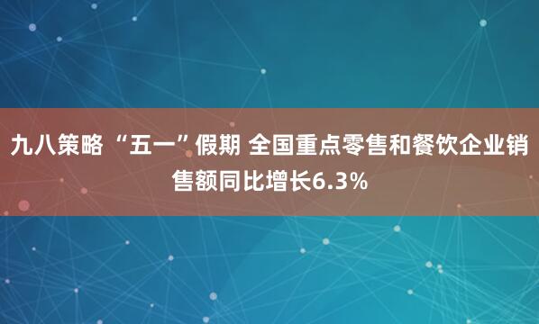 九八策略 “五一”假期 全国重点零售和餐饮企业销售额同比增长6.3%