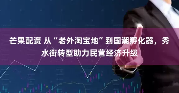 芒果配资 从“老外淘宝地”到国潮孵化器，秀水街转型助力民营经济升级