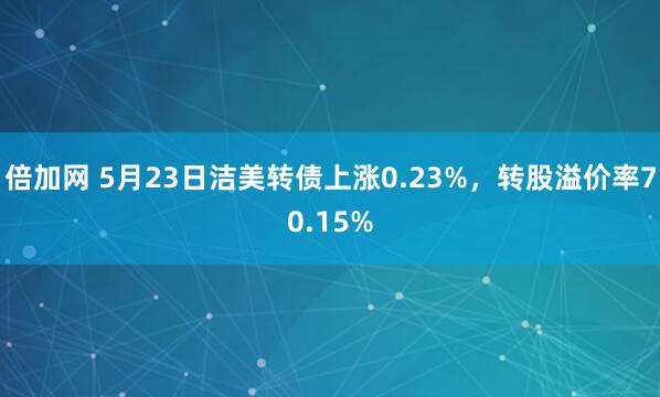 倍加网 5月23日洁美转债上涨0.23%，转股溢价率70.15%