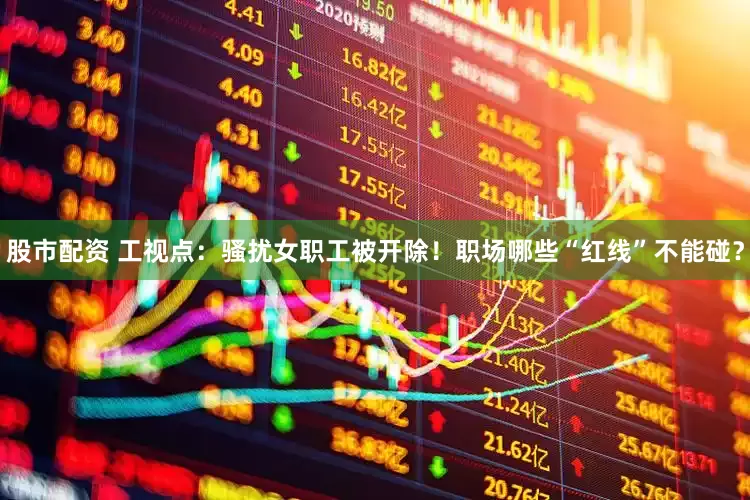 股市配资 工视点：骚扰女职工被开除！职场哪些“红线”不能碰？