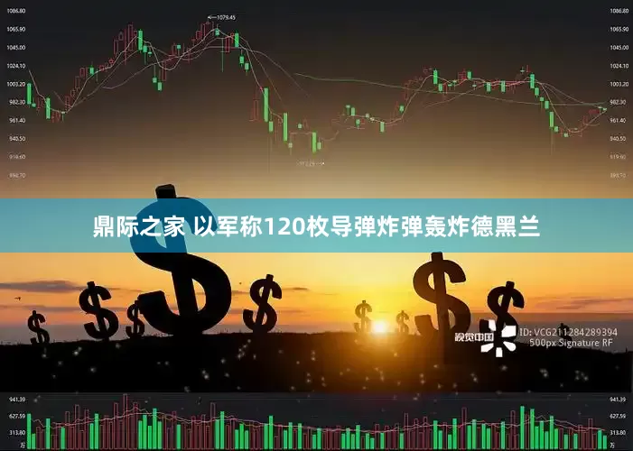 鼎际之家 以军称120枚导弹炸弹轰炸德黑兰