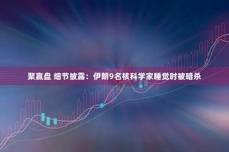 聚赢盘 细节披露：伊朗9名核科学家睡觉时被暗杀