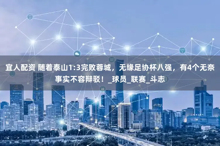 宜人配资 随着泰山1:3完败蓉城，无缘足协杯八强，有4个无奈事实不容辩驳！_球员_联赛_斗志