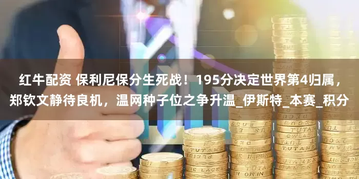 红牛配资 保利尼保分生死战！195分决定世界第4归属，郑钦文静待良机，温网种子位之争升温_伊斯特_本赛_积分