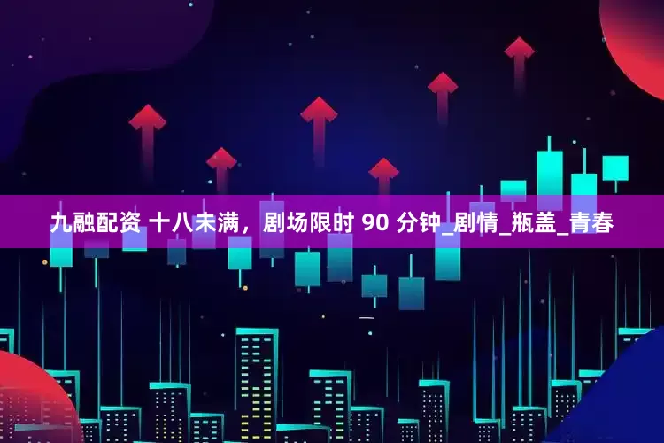 九融配资 十八未满，剧场限时 90 分钟_剧情_瓶盖_青春
