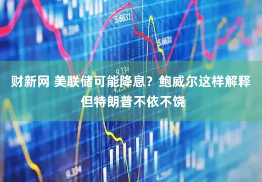 财新网 美联储可能降息？鲍威尔这样解释 但特朗普不依不饶