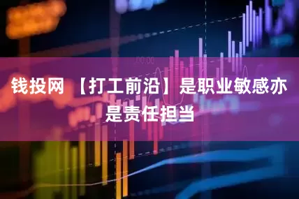 钱投网 【打工前沿】是职业敏感亦是责任担当