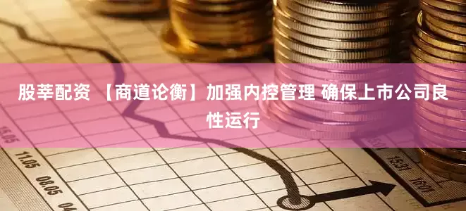 股莘配资 【商道论衡】加强内控管理 确保上市公司良性运行