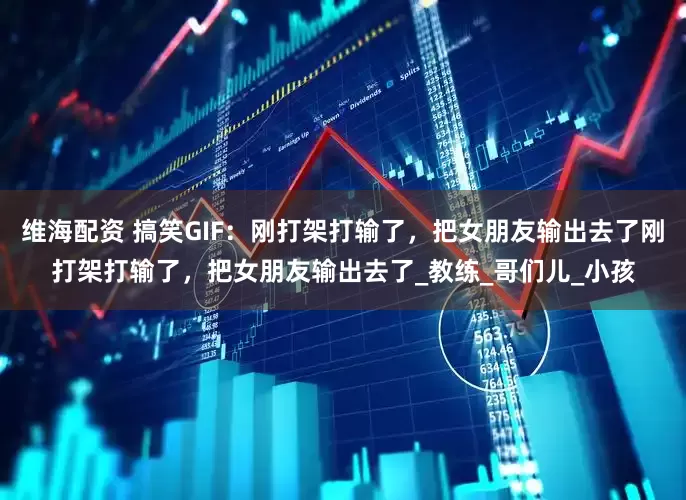 维海配资 搞笑GIF：刚打架打输了，把女朋友输出去了刚打架打输了，把女朋友输出去了_教练_哥们儿_小孩