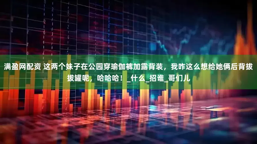 满盈网配资 这两个妹子在公园穿瑜伽裤加露背装，我咋这么想给她俩后背拔拔罐呢，哈哈哈！_什么_招谁_哥们儿