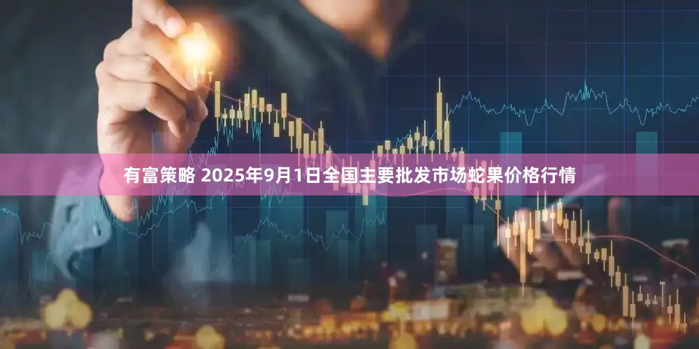 有富策略 2025年9月1日全国主要批发市场蛇果价格行情