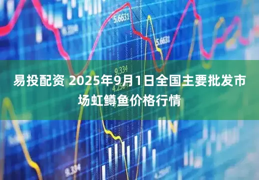 易投配资 2025年9月1日全国主要批发市场虹鳟鱼价格行情