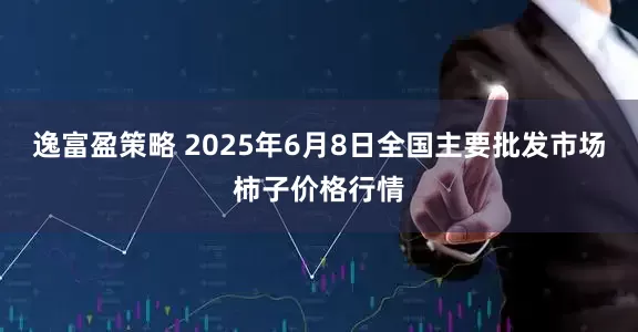逸富盈策略 2025年6月8日全国主要批发市场柿子价格行情