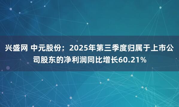 兴盛网 中元股份：2025年第三季度归属于上市公司股东的净利润同比增长60.21%