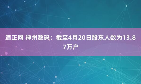 道正网 神州数码：截至4月20日股东人数为13.87万户
