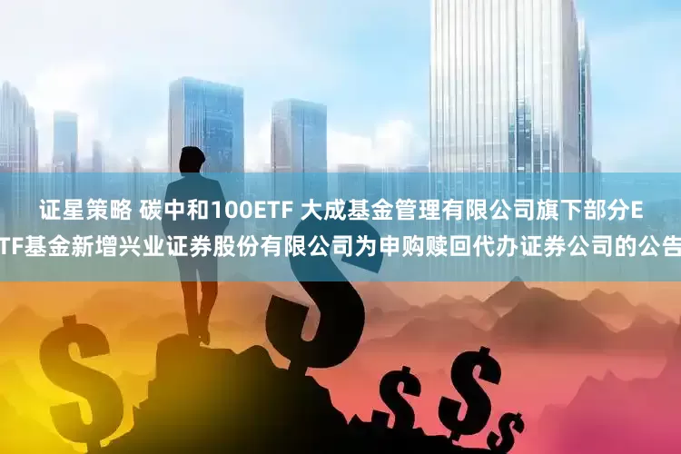 证星策略 碳中和100ETF 大成基金管理有限公司旗下部分ETF基金新增兴业证券股份有限公司为申购赎回代办证券公司的公告