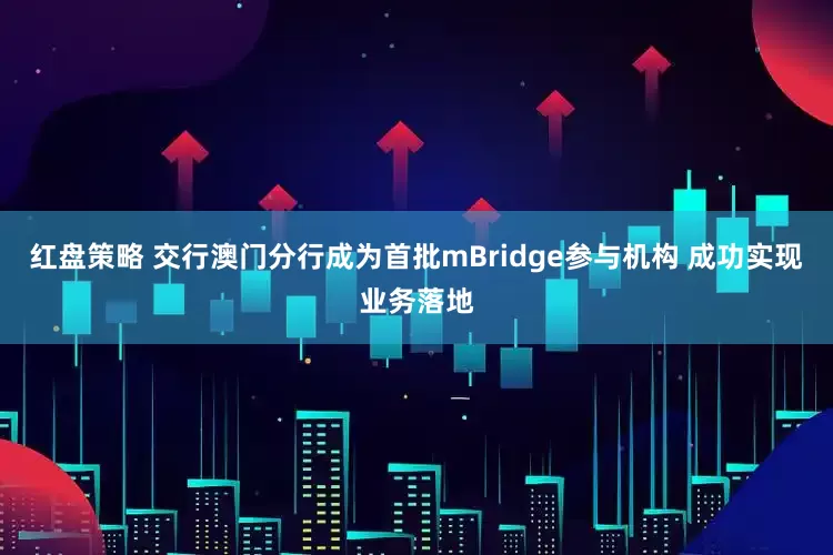 红盘策略 交行澳门分行成为首批mBridge参与机构 成功实现业务落地