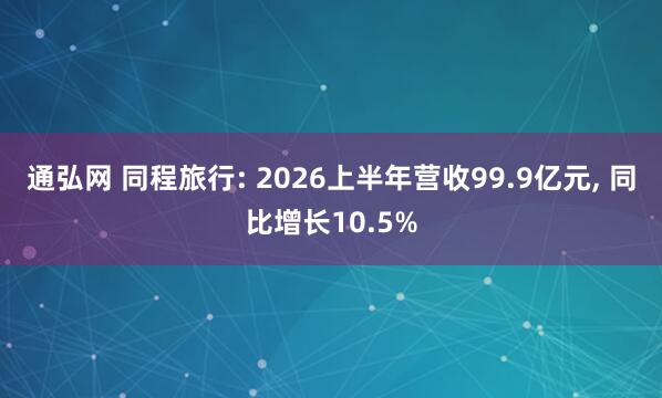 通弘网 同程旅行: 2026上半年营收99.9亿元, 同比增长10.5%